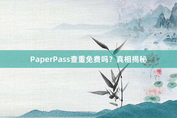 PaperPass查重免费吗？真相揭秘