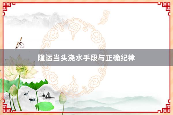 隆运当头浇水手段与正确纪律
