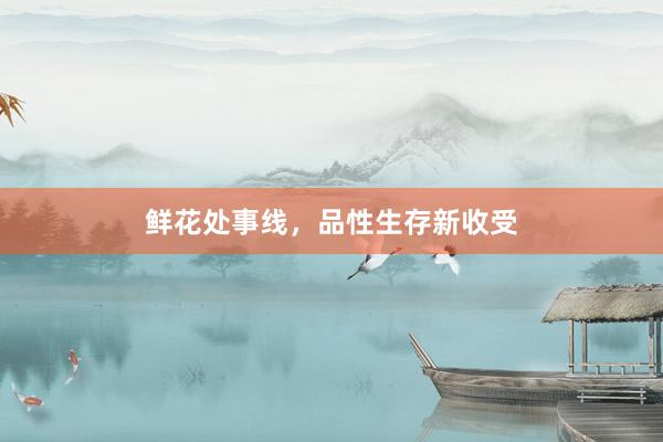 鲜花处事线，品性生存新收受