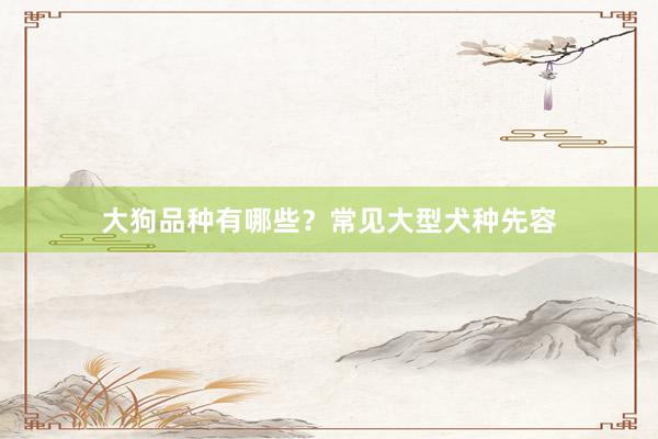 大狗品种有哪些？常见大型犬种先容
