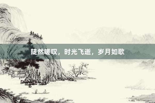 陡然嗟叹，时光飞逝，岁月如歌